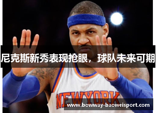 尼克斯新秀表现抢眼，球队未来可期