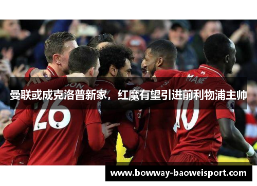 曼联或成克洛普新家，红魔有望引进前利物浦主帅