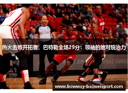 热火击败开拓者，巴特勒全场29分：领袖的绝对统治力