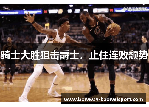 骑士大胜狙击爵士，止住连败颓势