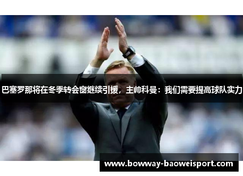 巴塞罗那将在冬季转会窗继续引援，主帅科曼：我们需要提高球队实力