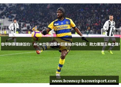 意甲联赛重磅签约！AC米兰引进国米巨星帕尔马利尼，助力重塑王者之路！