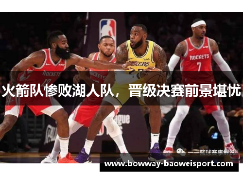 火箭队惨败湖人队，晋级决赛前景堪忧