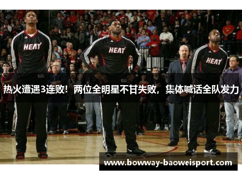热火遭遇3连败！两位全明星不甘失败，集体喊话全队发力