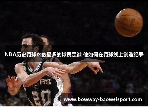 NBA历史罚球次数最多的球员是谁 他如何在罚球线上创造纪录