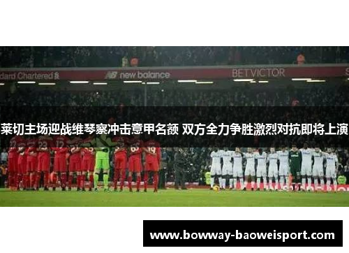 莱切主场迎战维琴察冲击意甲名额 双方全力争胜激烈对抗即将上演