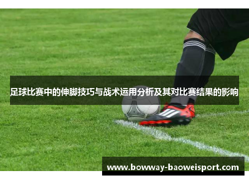 足球比赛中的伸脚技巧与战术运用分析及其对比赛结果的影响