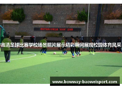 高清足球比赛学校场景照片展示精彩瞬间展现校园体育风采