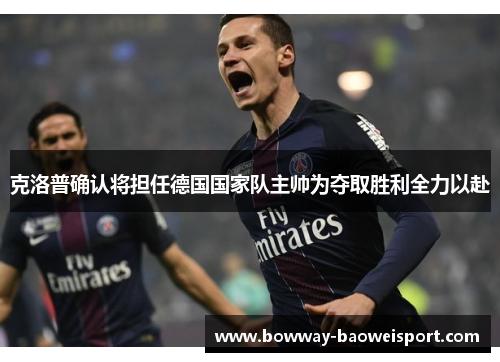 克洛普确认将担任德国国家队主帅为夺取胜利全力以赴