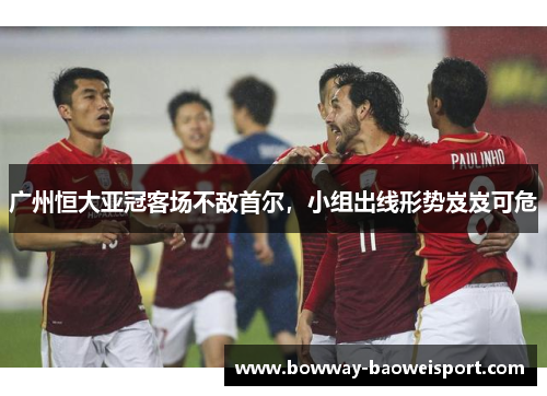 广州恒大亚冠客场不敌首尔，小组出线形势岌岌可危
