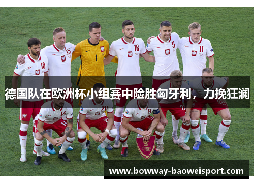 德国队在欧洲杯小组赛中险胜匈牙利，力挽狂澜