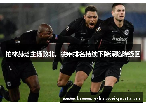 柏林赫塔主场败北，德甲排名持续下降深陷降级区