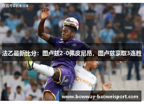 法乙最新比分：图卢兹2-0佩皮尼昂，图卢兹豪取3连胜