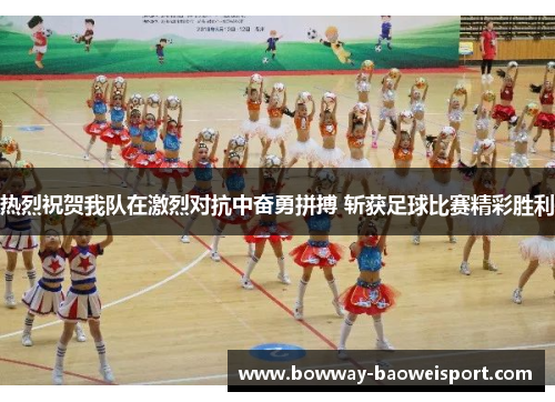 热烈祝贺我队在激烈对抗中奋勇拼搏 斩获足球比赛精彩胜利