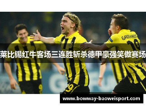 莱比锡红牛客场三连胜斩杀德甲豪强笑傲赛场