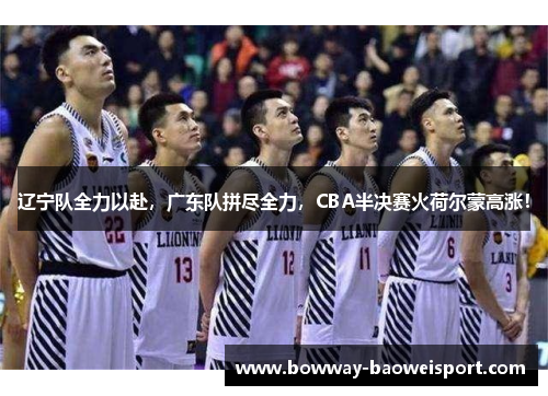 辽宁队全力以赴，广东队拼尽全力，CBA半决赛火荷尔蒙高涨！