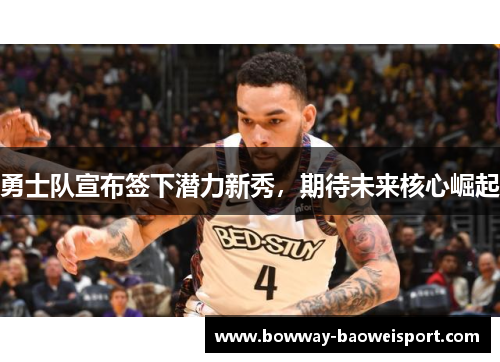 勇士队宣布签下潜力新秀，期待未来核心崛起