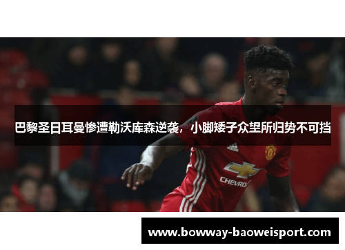 巴黎圣日耳曼惨遭勒沃库森逆袭，小脚矮子众望所归势不可挡