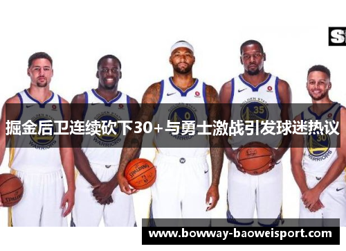 掘金后卫连续砍下30+与勇士激战引发球迷热议