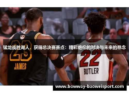 猛龙战胜湖人，获得总决赛赛点：精彩绝伦的对决与未来的悬念
