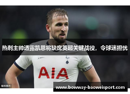 热刺主帅透露凯恩将缺席英超关键战役，令球迷担忧
