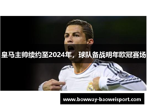 皇马主帅续约至2024年，球队备战明年欧冠赛场