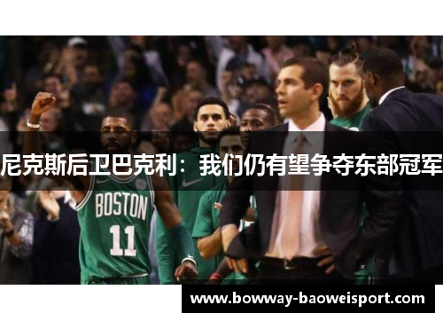 尼克斯后卫巴克利：我们仍有望争夺东部冠军