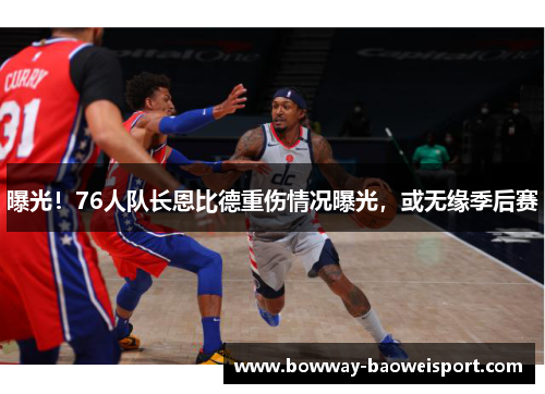 曝光！76人队长恩比德重伤情况曝光，或无缘季后赛