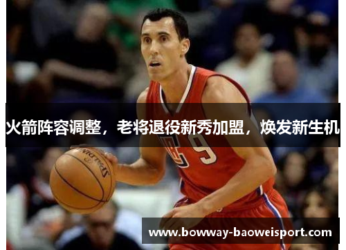 火箭阵容调整，老将退役新秀加盟，焕发新生机