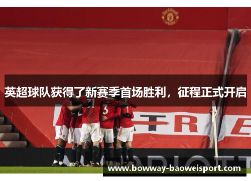 英超球队获得了新赛季首场胜利，征程正式开启