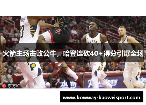 火箭主场击败公牛，哈登连砍40+得分引爆全场