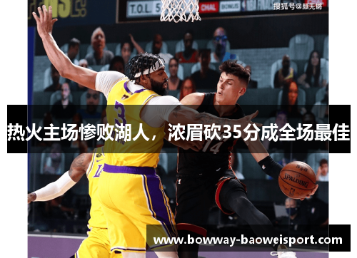 热火主场惨败湖人，浓眉砍35分成全场最佳