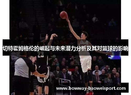 切特霍姆格伦的崛起与未来潜力分析及其对篮球的影响