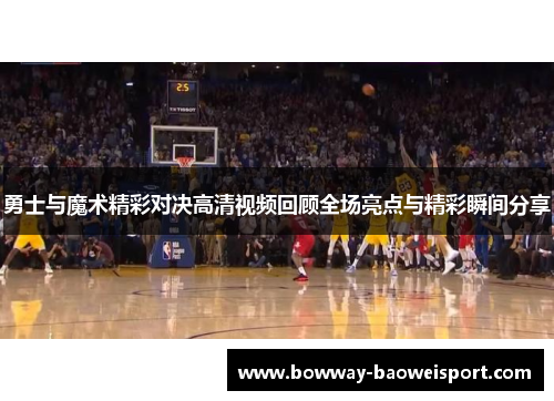 勇士与魔术精彩对决高清视频回顾全场亮点与精彩瞬间分享