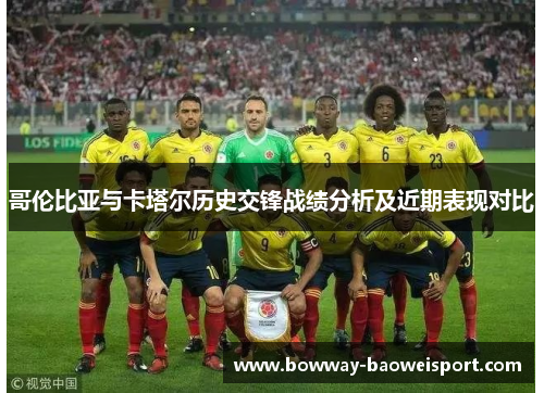 哥伦比亚与卡塔尔历史交锋战绩分析及近期表现对比