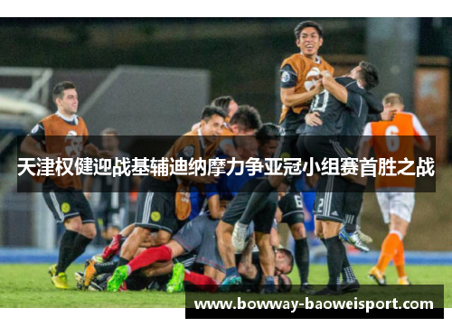 天津权健迎战基辅迪纳摩力争亚冠小组赛首胜之战