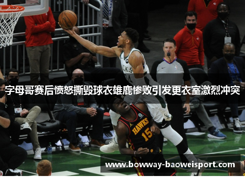 字母哥赛后愤怒撕毁球衣雄鹿惨败引发更衣室激烈冲突