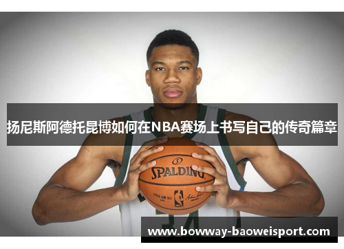 扬尼斯阿德托昆博如何在NBA赛场上书写自己的传奇篇章