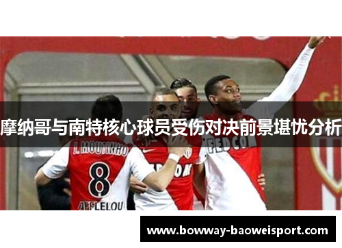 摩纳哥与南特核心球员受伤对决前景堪忧分析