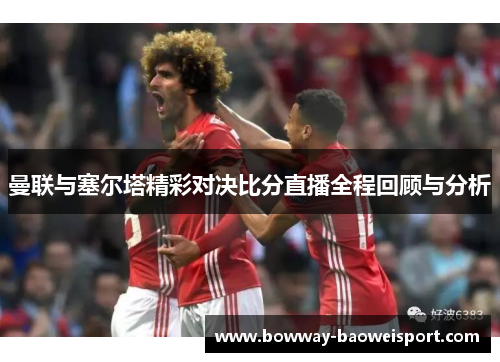 曼联与塞尔塔精彩对决比分直播全程回顾与分析
