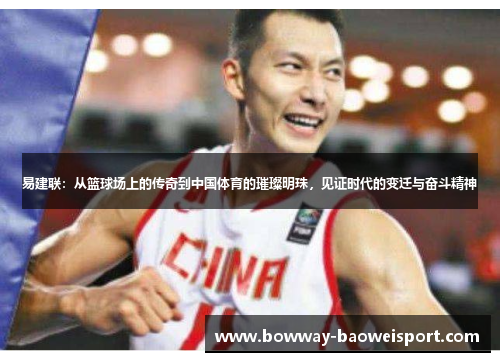 易建联：从篮球场上的传奇到中国体育的璀璨明珠，见证时代的变迁与奋斗精神