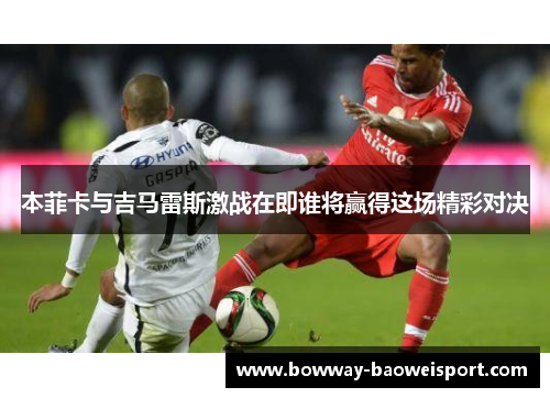 本菲卡与吉马雷斯激战在即谁将赢得这场精彩对决
