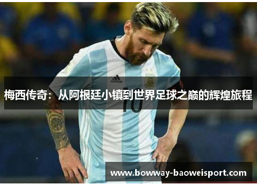 梅西传奇：从阿根廷小镇到世界足球之巅的辉煌旅程
