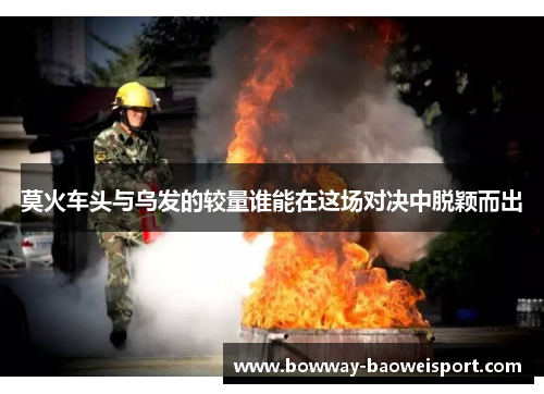 莫火车头与乌发的较量谁能在这场对决中脱颖而出
