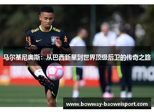 马尔基尼奥斯：从巴西新星到世界顶级后卫的传奇之路