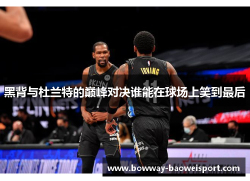 黑背与杜兰特的巅峰对决谁能在球场上笑到最后