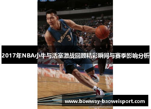 2017年NBA小牛与活塞激战回顾精彩瞬间与赛季影响分析